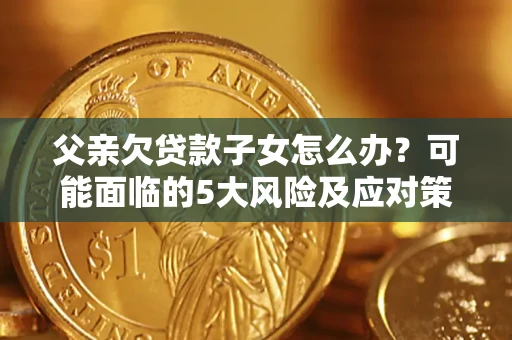 北京父亲欠贷款子女怎么办?可能面临的5大风险及应对策略 北京父亲欠贷款子女怎么办?可能面临的5大风险及应对策略