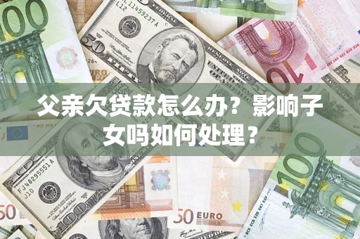 北京父亲欠贷款怎么办？影响子女吗如何处理？