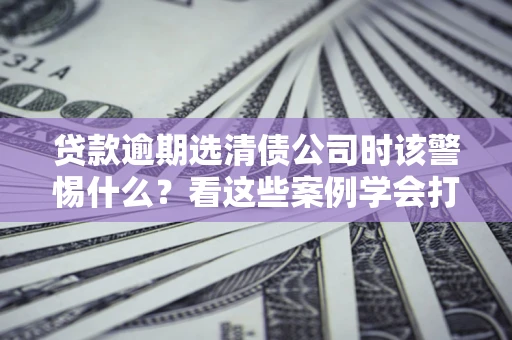 北京贷款逾期选清债公司时该警惕什么？看这些案例学会打翻身仗
