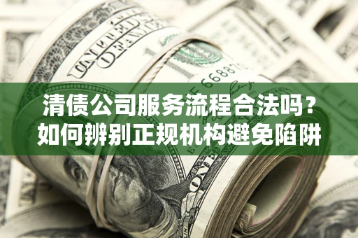 北京清债公司服务流程合法吗？如何辨别正规机构避免陷阱？