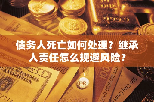 北京债务人死亡如何处理?继承人责任怎么规避风险? 北京债务人死亡如何处理?继承人责任怎么规避风险?