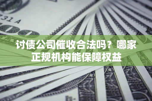 北京讨债公司催收合法吗？哪家正规机构能保障权益