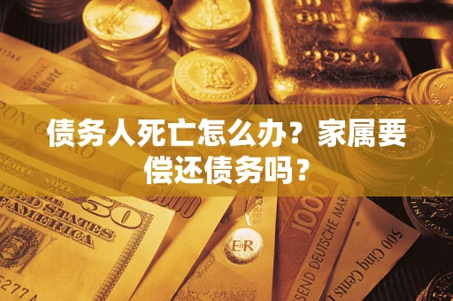 北京债务人死亡怎么办？家属要偿还债务吗？