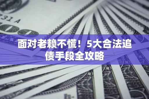 北京面对老赖不慌！5大合法追债手段全攻略