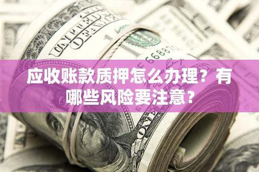 北京应收账款质押怎么办理？有哪些风险要注意？