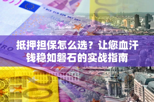 北京抵押担保怎么选？让您血汗钱稳如磐石的实战指南