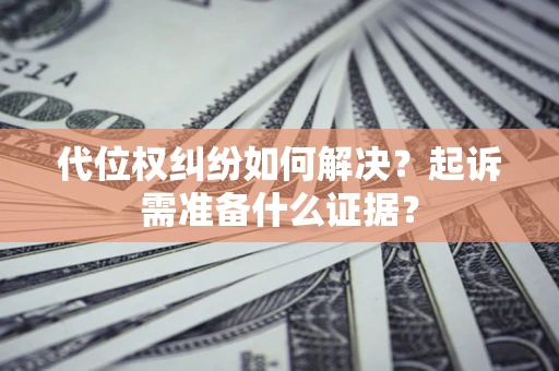 北京代位权纠纷如何解决？起诉需准备什么证据？