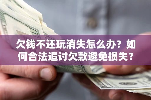 北京欠钱不还玩消失怎么办?如何合法追讨欠款避免损失? 北京欠钱不还玩消失怎么办?如何合法追讨欠款避免损失?