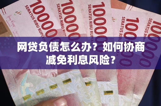 北京网贷负债怎么办？如何协商减免利息风险？
