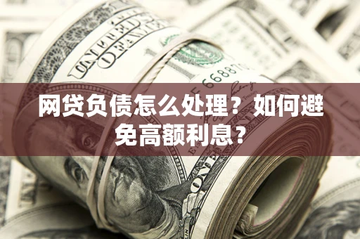 北京网贷负债怎么处理？如何避免高额利息？