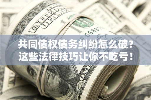 北京共同债权债务纠纷怎么破？这些法律技巧让你不吃亏！