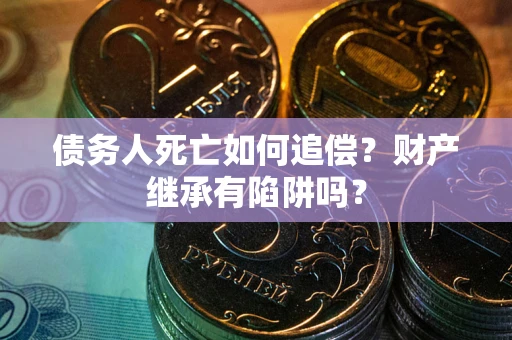 北京债务人死亡如何追偿？财产继承有陷阱吗？