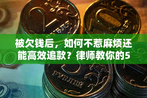 北京被欠钱后，如何不惹麻烦还能高效追款？律师教你的5步合法讨债法