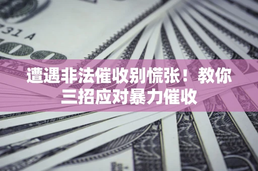 北京遭遇非法催收别慌张！教你三招应对暴力催收