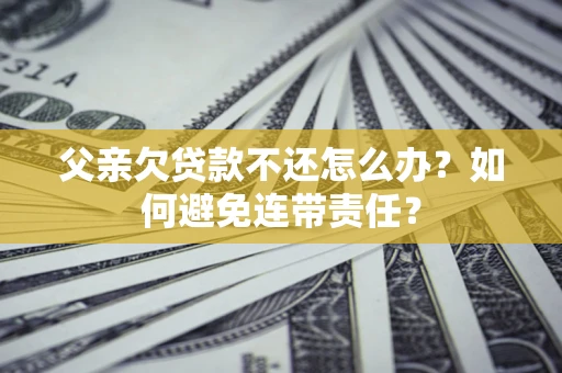 北京父亲欠贷款不还怎么办？如何避免连带责任？
