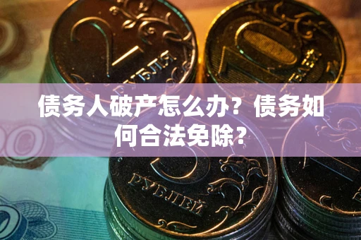 北京债务人破产怎么办？债务如何合法免除？