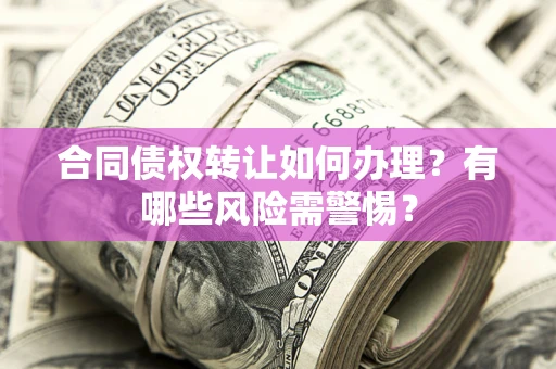 北京合同债权转让如何办理？有哪些风险需警惕？