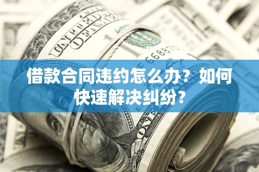 北京借款合同违约怎么办？如何快速解决纠纷？