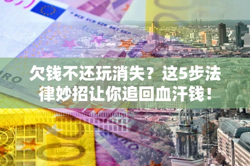北京欠钱不还玩消失？这5步法律妙招让你追回血汗钱！