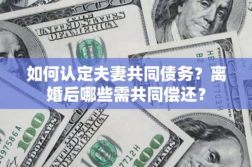 北京如何认定夫妻共同债务？离婚后哪些需共同偿还？