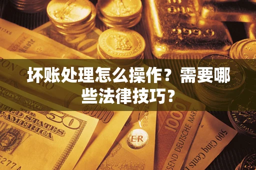 北京坏账处理怎么操作？需要哪些法律技巧？