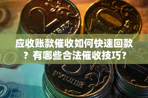 北京应收账款催收如何快速回款？有哪些合法催收技巧？
