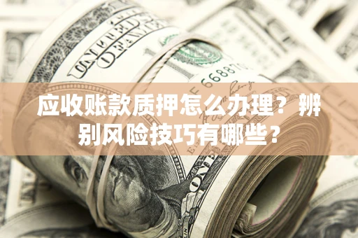 北京应收账款质押怎么办理？辨别风险技巧有哪些？