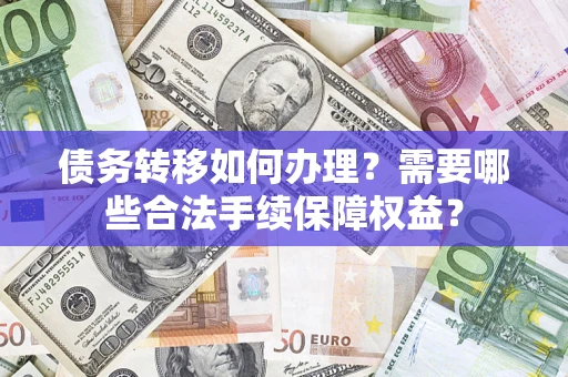 北京债务转移如何办理？需要哪些合法手续保障权益？