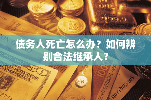 北京债务人死亡怎么办？如何辨别合法继承人？