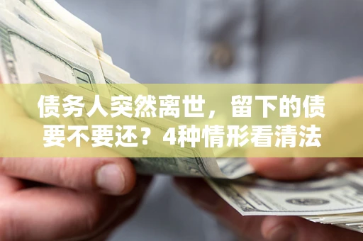 北京债务人突然离世，留下的债要不要还？4种情形看清法律判决