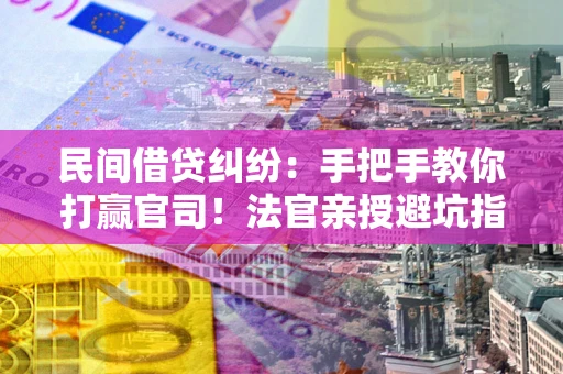 北京民间借贷纠纷：手把手教你打赢官司！法官亲授避坑指南