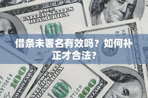 北京借条未署名有效吗？如何补正才合法？