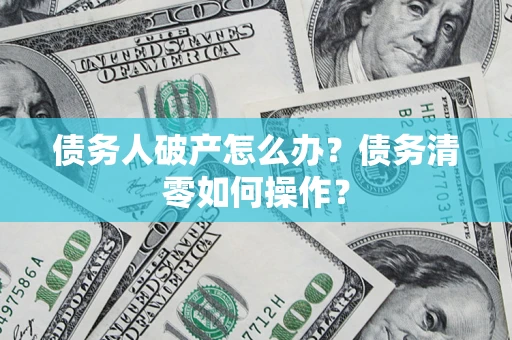 北京债务人破产怎么办？债务清零如何操作？