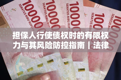 北京担保人行使债权时的有限权力与其风险防控指南｜法律实务解析