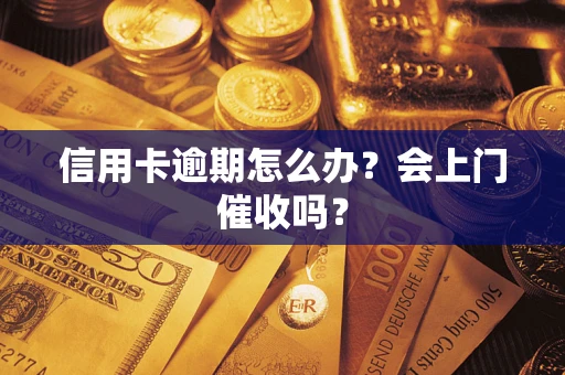 北京信用卡逾期怎么办？会上门催收吗？