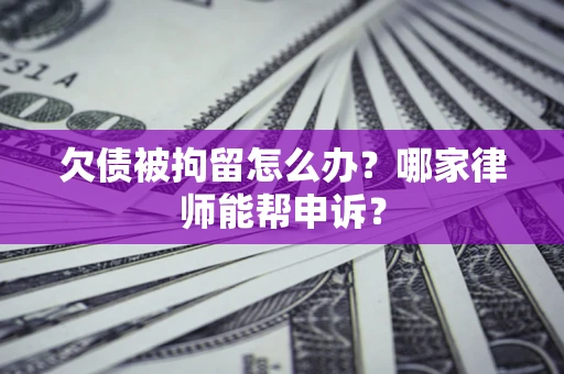 北京欠债被拘留怎么办？哪家律师能帮申诉？