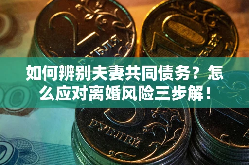 北京如何辨别夫妻共同债务？怎么应对离婚风险三步解！