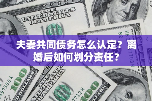 北京夫妻共同债务怎么认定？离婚后如何划分责任？