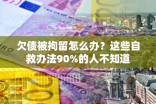 北京欠债被拘留怎么办？这些自救办法90%的人不知道