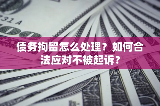 北京债务拘留怎么处理？如何合法应对不被起诉？