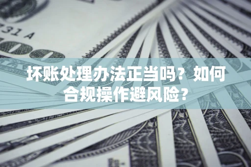 北京坏账处理办法正当吗？如何合规操作避风险？