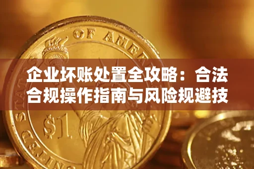 北京企业坏账处置全攻略：合法合规操作指南与风险规避技巧解析