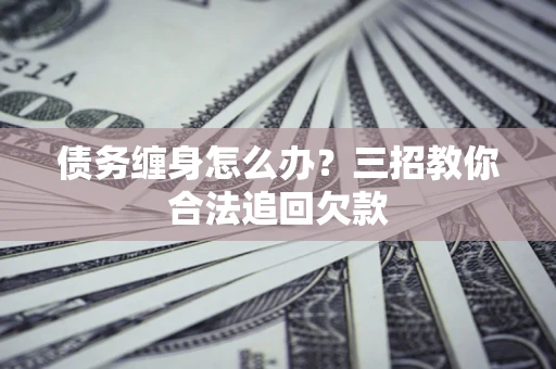 北京债务缠身怎么办？三招教你合法追回欠款