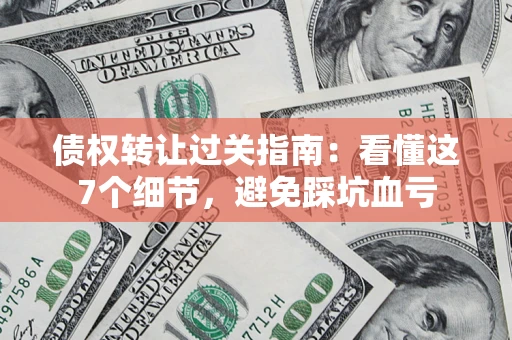 北京债权转让过关指南：看懂这7个细节，避免踩坑血亏