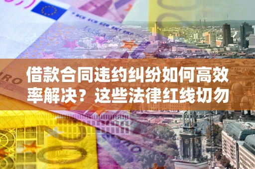 北京借款合同违约纠纷如何高效率解决？这些法律红线切勿触碰