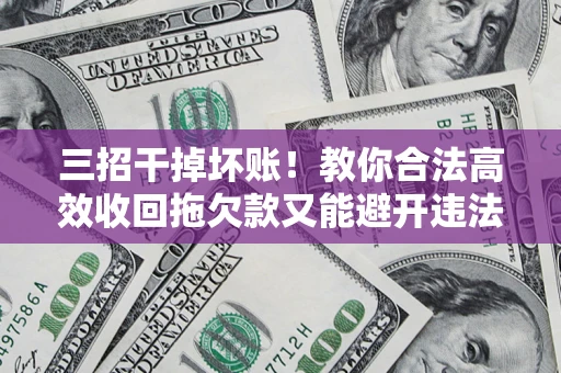 北京三招干掉坏账！教你合法高效收回拖欠款又能避开违法雷区