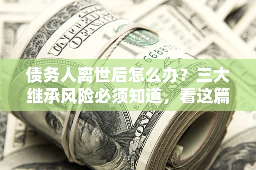北京债务人离世后怎么办？三大继承风险必须知道，看这篇就够了