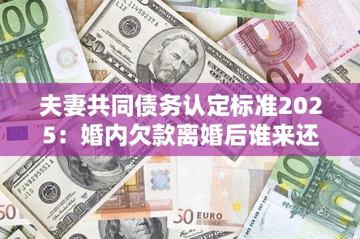北京夫妻共同债务认定标准2025:婚内欠款离婚后谁来还? 北京夫妻共同债务认定标准2025:婚内欠款离婚后谁来还?