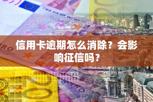 北京信用卡逾期怎么消除？会影响征信吗？