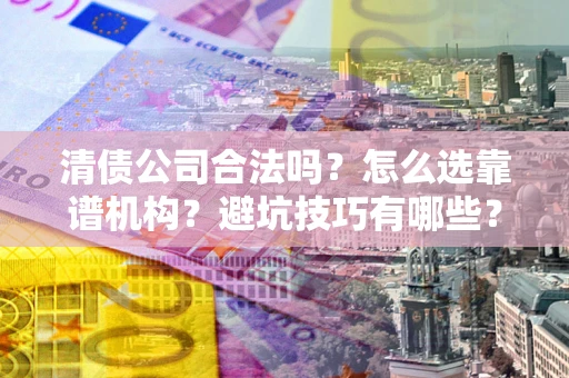 北京清债公司合法吗？怎么选靠谱机构？避坑技巧有哪些？
